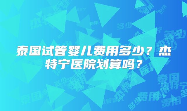 泰国试管婴儿费用多少?杰特宁医院划算吗?