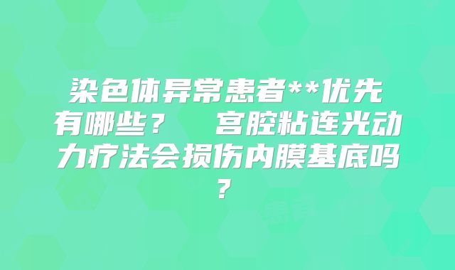 ‌染色体异常患者**优先 有哪些？‌‌宫腔粘连光动力疗法会损伤内膜基底吗？‌
