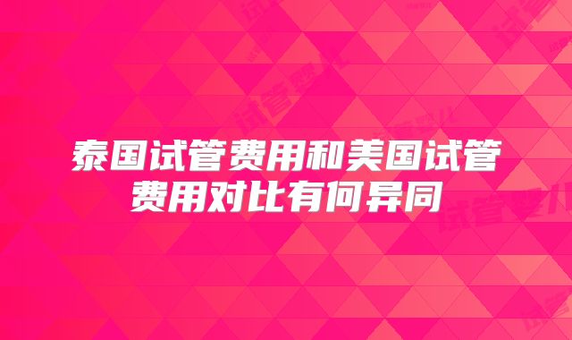 泰国试管费用和美国试管费用对比有何异同