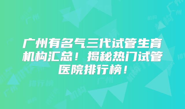 广州有名气三代试管生育机构汇总！揭秘热门试管医院排行榜！