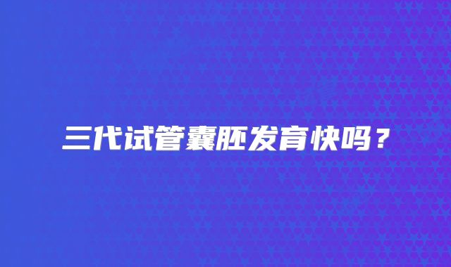 三代试管囊胚发育快吗?