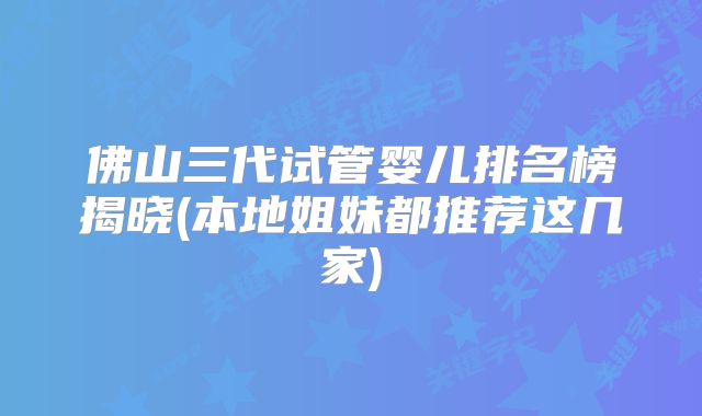 佛山三代试管婴儿排名榜揭晓(本地姐妹都推荐这几家)