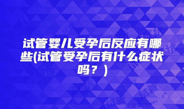 试管婴儿受孕后反应有哪些(试管受孕后有什么症状吗？)