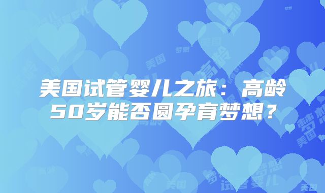美国试管婴儿之旅：高龄50岁能否圆孕育梦想？
