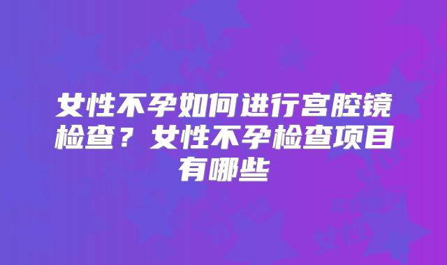 女性不孕如何进行宫腔镜检查？女性不孕检查项目有哪些