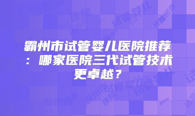 霸州市试管婴儿医院推荐:哪家医院三代试管技术更卓越?