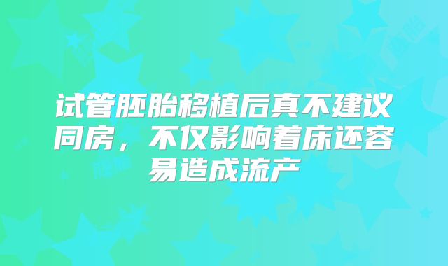 试管胚胎移植后真不建议同房，不仅影响着床还容易造成流产
