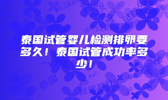 泰国试管婴儿检测排卵要多久！泰国试管成功率多少！