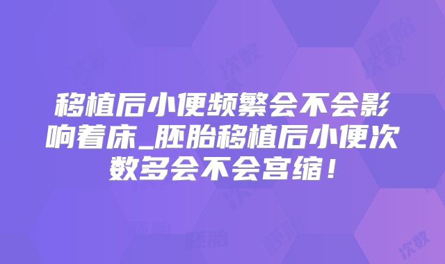 移植后小便频繁会不会影响着床_胚胎移植后小便次数多会不会宫缩！