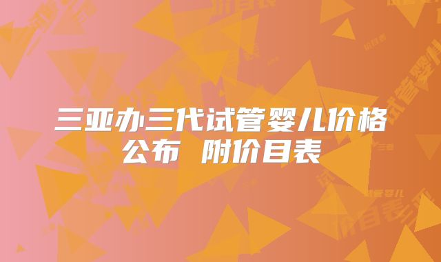 三亚办三代试管婴儿价格公布 附价目表