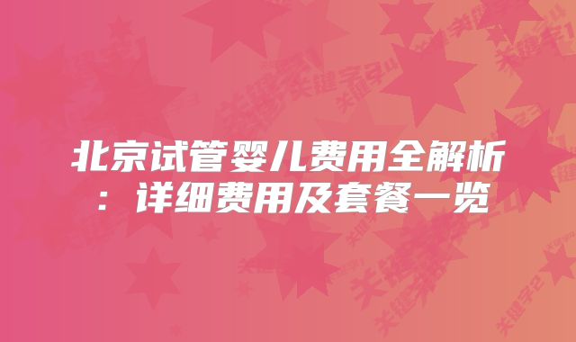 北京试管婴儿费用全解析：详细费用及套餐一览