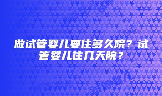做试管婴儿要住多久院？试管婴儿住几天院？