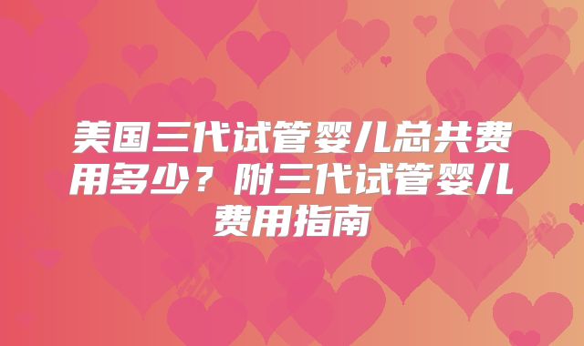 美国三代试管婴儿总共费用多少？附三代试管婴儿费用指南