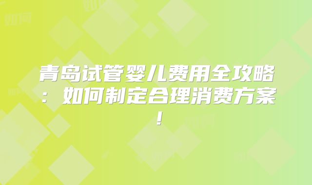 青岛试管婴儿费用全攻略：如何制定合理消费方案！