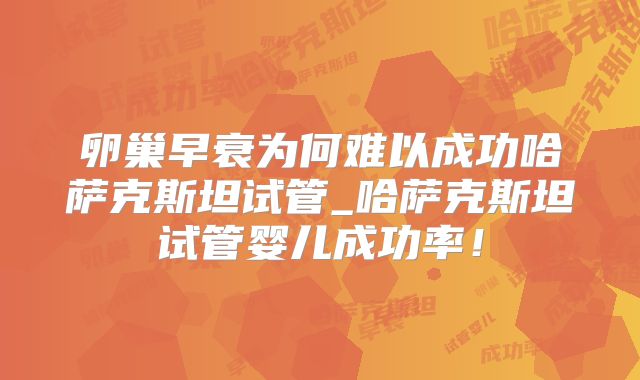 卵巢早衰为何难以成功哈萨克斯坦试管_哈萨克斯坦试管婴儿成功率！