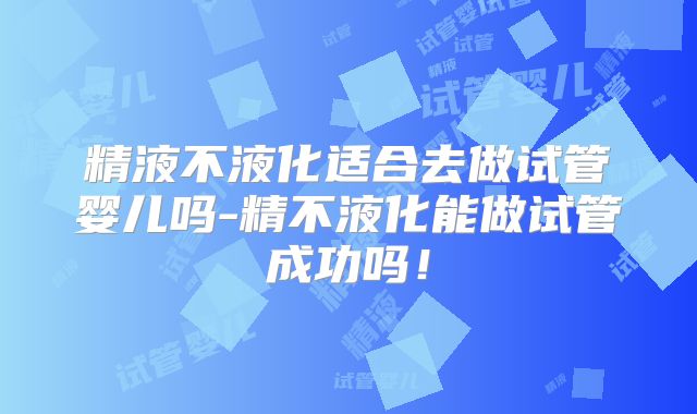 精液不液化适合去做试管婴儿吗-精不液化能做试管成功吗!