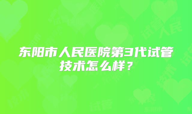 东阳市人民医院第3代试管技术怎么样？