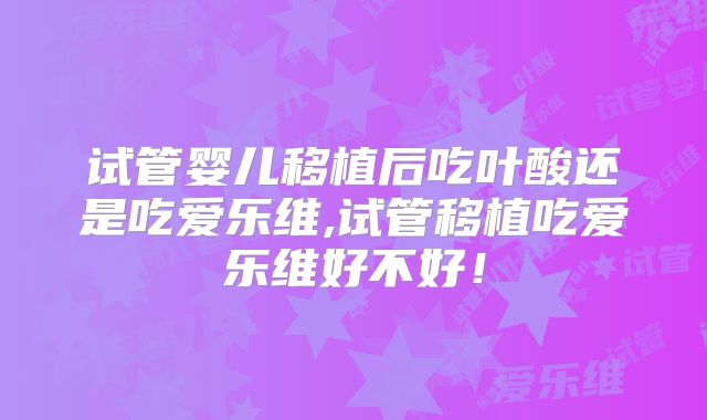 试管婴儿移植后吃叶酸还是吃爱乐维,试管移植吃爱乐维好不好！