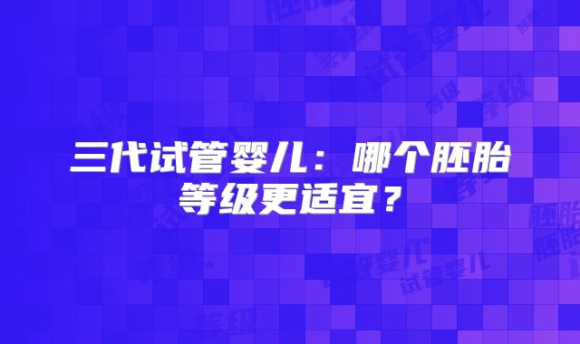 三代试管婴儿：哪个胚胎等级更适宜？