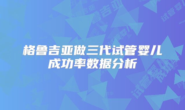 格鲁吉亚做三代试管婴儿成功率数据分析