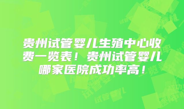 贵州试管婴儿生殖中心收费一览表！贵州试管婴儿哪家医院成功率高！
