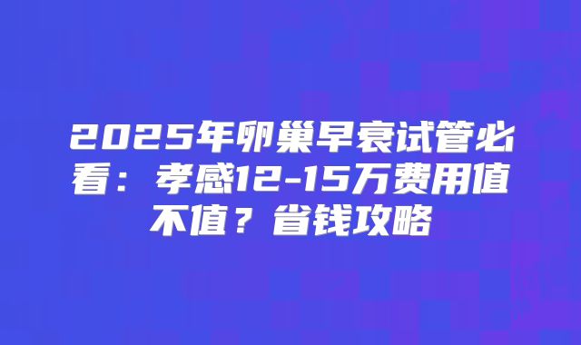 2025年卵巢早衰试管必看:孝感12-15万费用值不值?省钱攻略