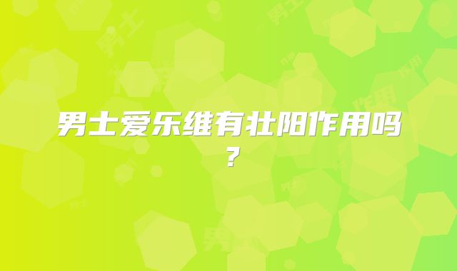 男士爱乐维有壮阳作用吗？