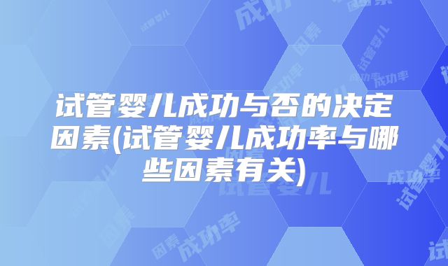 试管婴儿成功与否的决定因素(试管婴儿成功率与哪些因素有关)