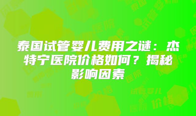 泰国试管婴儿费用之谜：杰特宁医院价格如何？揭秘影响因素