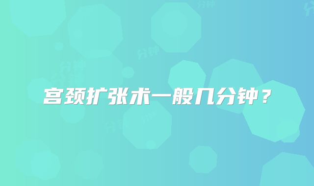 宫颈扩张术一般几分钟？