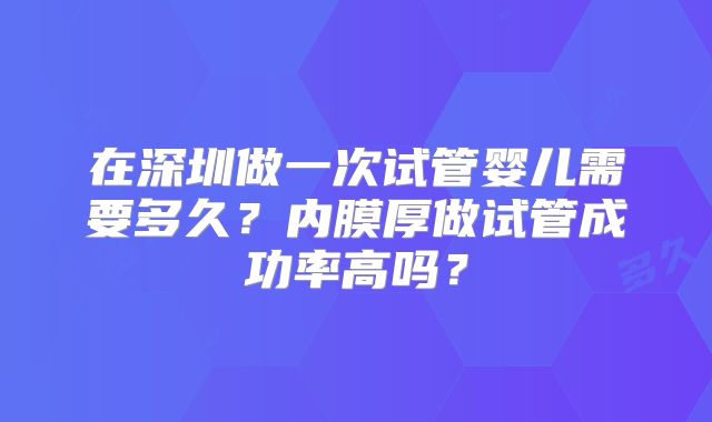 在深圳做一次试管婴儿需要多久？内膜厚做试管成功率高吗？