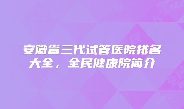 安徽省三代试管医院排名大全，全民健康院简介