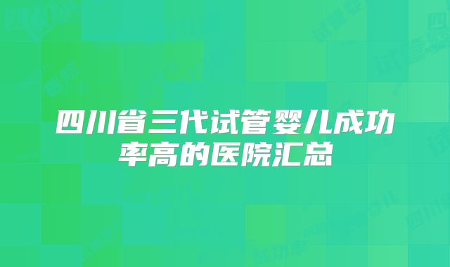 四川省三代试管婴儿成功率高的医院汇总