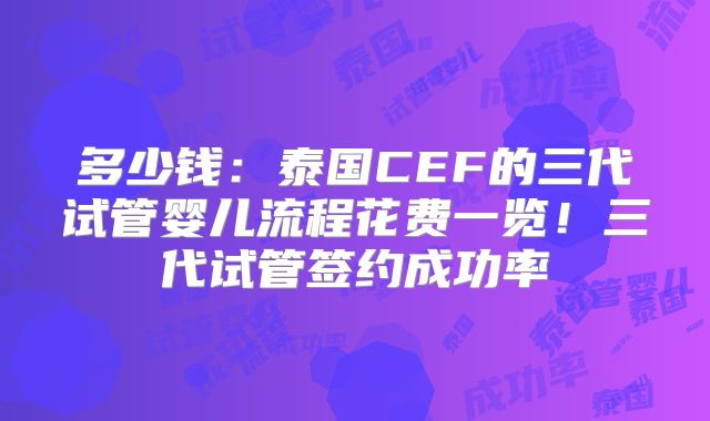多少钱：泰国CEF的三代试管婴儿流程花费一览！三代试管签约成功率