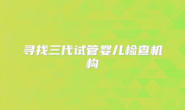 寻找三代试管婴儿检查机构