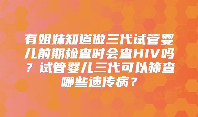 有姐妹知道做三代试管婴儿前期检查时会查HIV吗？试管婴儿三代可以筛查哪些遗传病？