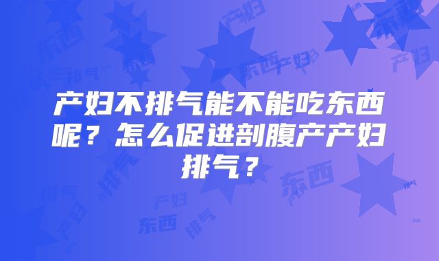 产妇不排气能不能吃东西呢？怎么促进剖腹产产妇排气？