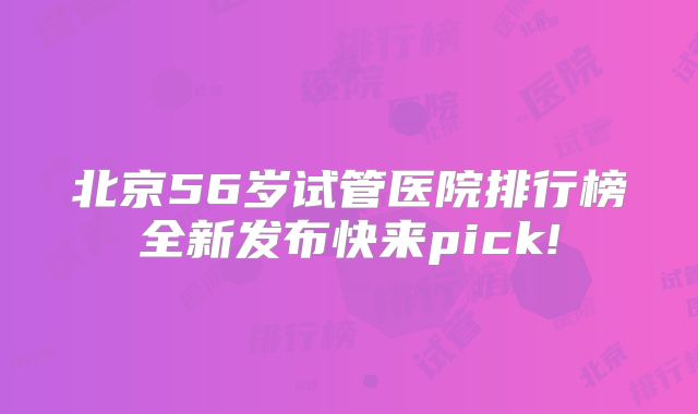 北京56岁试管医院排行榜全新发布快来pick!