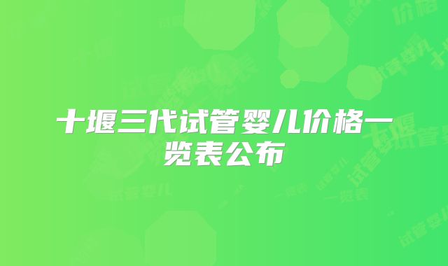 十堰三代试管婴儿价格一览表公布