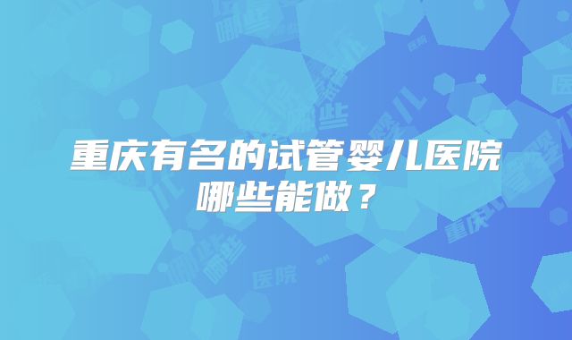 重庆有名的试管婴儿医院哪些能做?