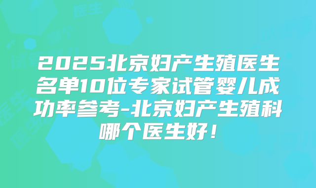 2025北京妇产生殖医生名单10位专家试管婴儿成功率参考-北京妇产生殖科哪个医生好！