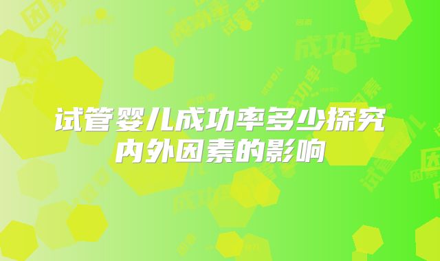 试管婴儿成功率多少探究内外因素的影响