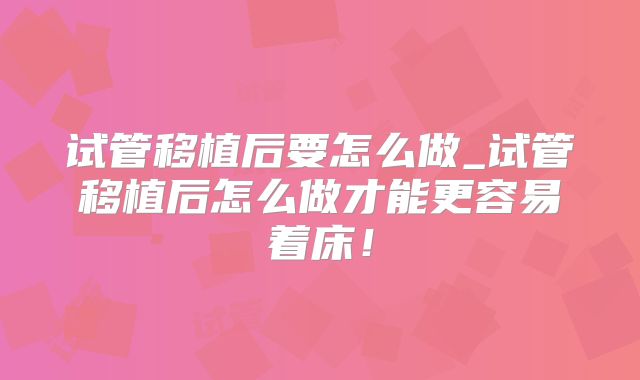 试管移植后要怎么做_试管移植后怎么做才能更容易着床！