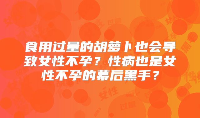 食用过量的胡萝卜也会导致女性不孕？性病也是女性不孕的幕后黑手？
