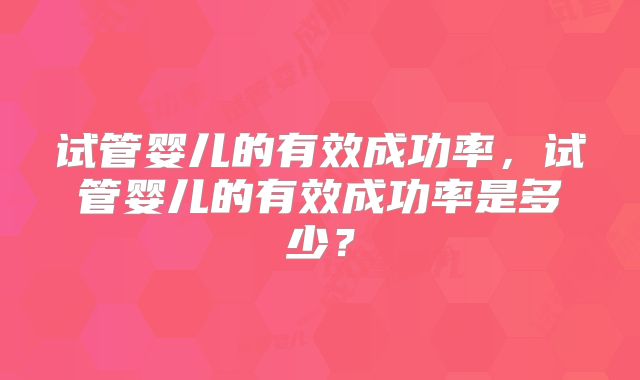 试管婴儿的有效成功率，试管婴儿的有效成功率是多少？