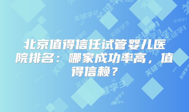 北京值得信任试管婴儿医院排名：哪家成功率高，值得信赖？
