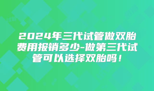 2024年三代试管做双胎费用报销多少-做第三代试管可以选择双胎吗!