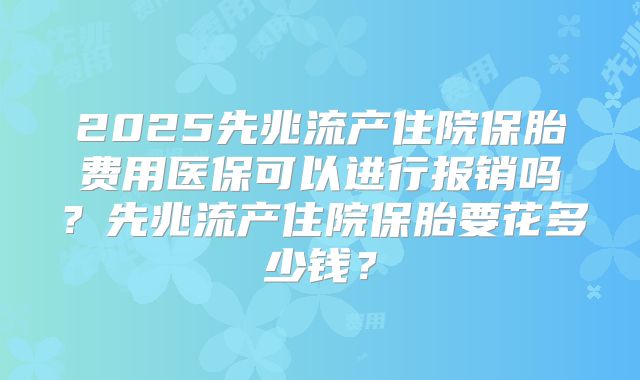 2025先兆流产住院保胎费用医保可以进行报销吗?先兆流产住院保胎要花多少钱?