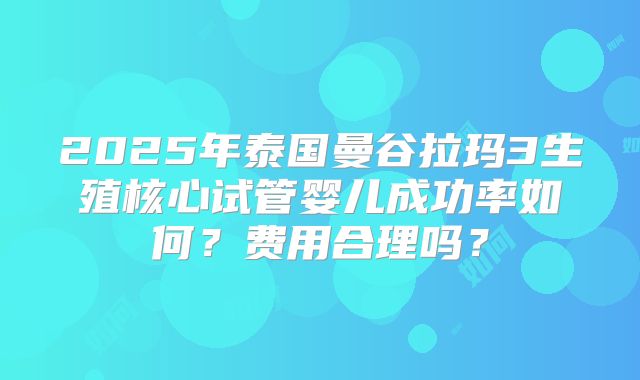 2025年泰国曼谷拉玛3生殖核心试管婴儿成功率如何？费用合理吗？