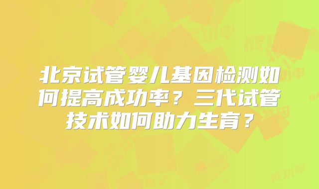 北京试管婴儿基因检测如何提高成功率？三代试管技术如何助力生育？